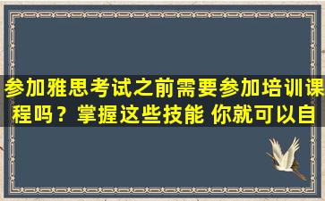 参加雅思考试之前需要参加培训课程吗？掌握这些技能 你就可以自己准备考试